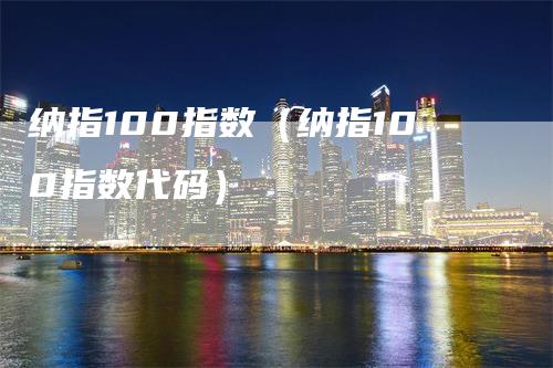 纳指100指数（纳指100指数代码）-领航期货