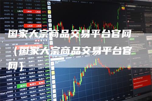 国家大宗商品交易平台官网（国家大宗商品交易平台官网）