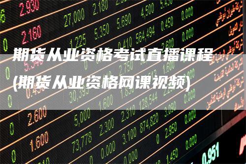期货从业资格考试直播课程(期货从业资格网课视频)-领航期货