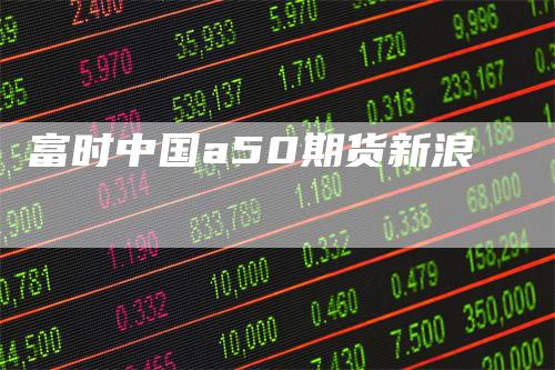 富时中国a50期货新浪