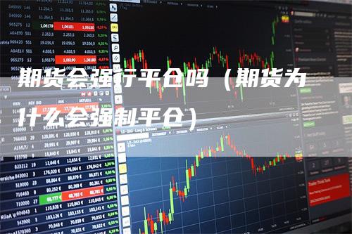 期货会强行平仓吗（期货为什么会强制平仓）-领航期货