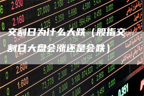 交割日为什么大跌（股指交割日大盘会涨还是会跌）-领航期货