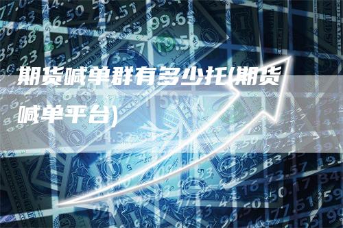 期货喊单群有多少托(期货喊单平台)-领航期货