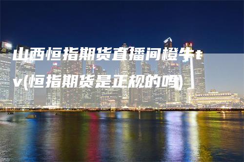 山西恒指期货直播间橙牛tv(恒指期货是正规的吗)-领航期货