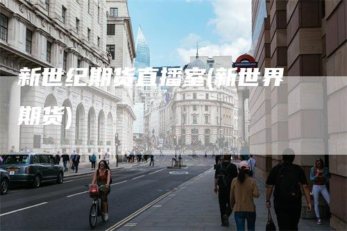 新世纪期货直播室(新世界期货)-领航期货