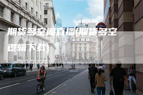 期货多空阁直播(期货多空逻辑下载)