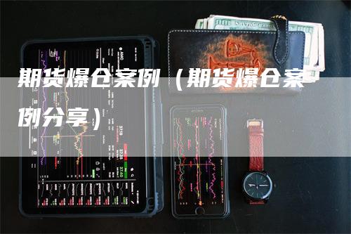 期货爆仓案例（期货爆仓案例分享）-领航期货