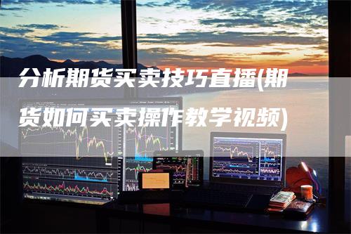 分析期货买卖技巧直播(期货如何买卖操作教学视频)