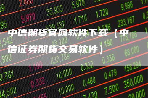 中信期货官网软件下载（中信证券期货交易软件）