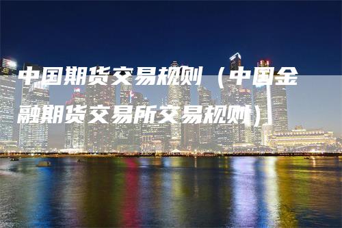 中国期货交易规则（中国金融期货交易所交易规则）-领航期货