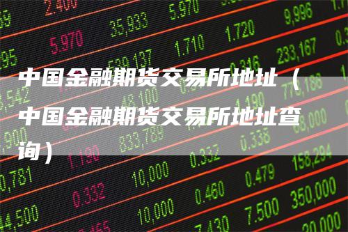中国金融期货交易所地址（中国金融期货交易所地址查询）