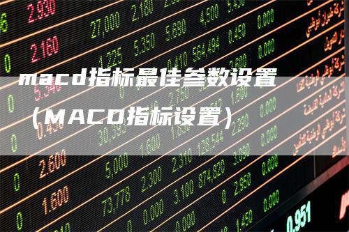 macd指标最佳参数设置（MACD指标设置）