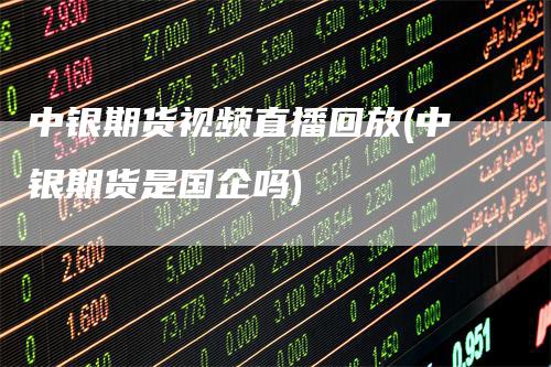 中银期货视频直播回放(中银期货是国企吗)