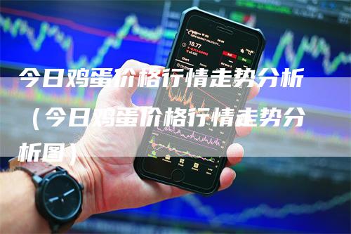今日鸡蛋价格行情走势分析（今日鸡蛋价格行情走势分析图）