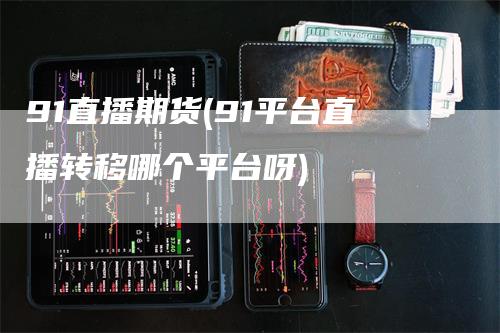 91直播期货(91平台直播转移哪个平台呀)