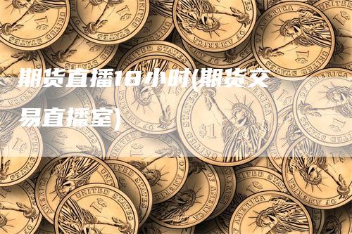 期货直播18小时(期货交易直播室)-领航期货