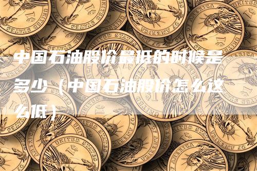 中国石油股价最低的时候是多少（中国石油股价怎么这么低）