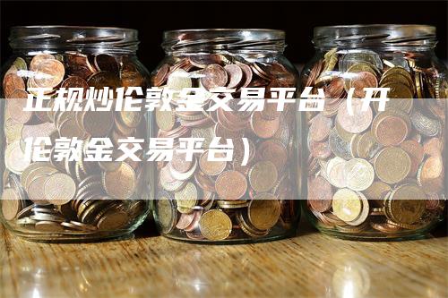正规炒伦敦金交易平台（开伦敦金交易平台）-领航期货