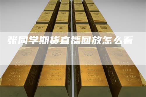 张同学期货直播回放怎么看-领航期货
