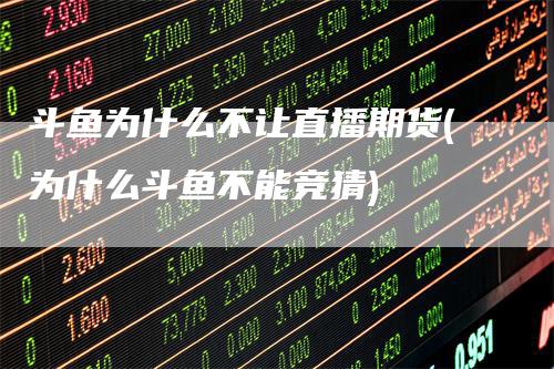 斗鱼为什么不让直播期货(为什么斗鱼不能竞猜)