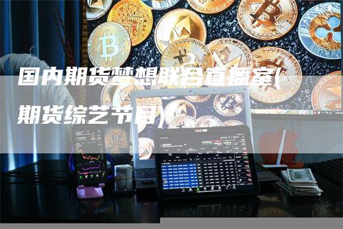 国内期货梦想联合直播室(期货综艺节目)-领航期货