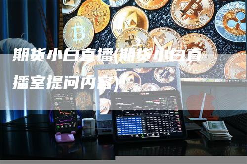 期货小白直播(期货小白直播室提问内容)-领航期货