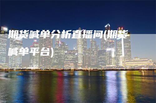 期货喊单分析直播间(期货喊单平台)-领航期货