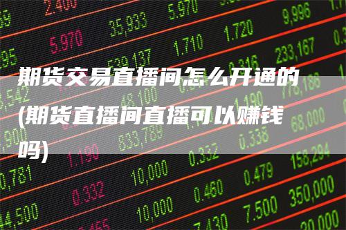 期货交易直播间怎么开通的(期货直播间直播可以赚钱吗)