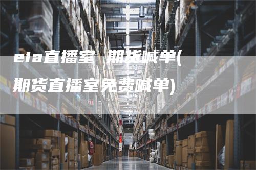 eia直播室 期货喊单(期货直播室免费喊单)