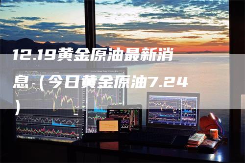 12.19黄金原油最新消息（今日黄金原油7.24）