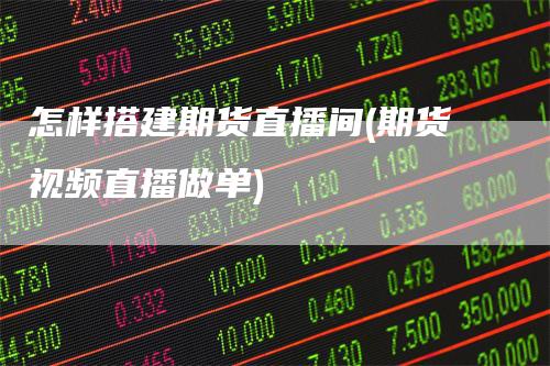 怎样搭建期货直播间(期货视频直播做单)