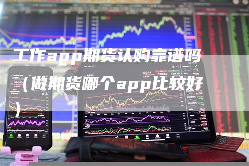 工作app期货认购靠谱吗（做期货哪个app比较好）