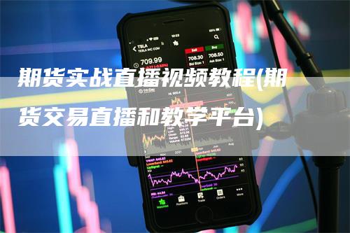 期货实战直播视频教程(期货交易直播和教学平台)-领航期货