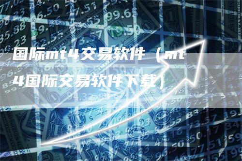 国际mt4交易软件（mt4国际交易软件下载）