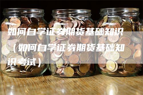 如何自学证券期货基础知识（如何自学证券期货基础知识考试）-领航期货