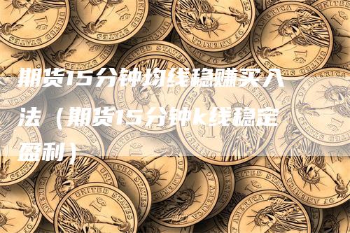 期货15分钟均线稳赚买入法（期货15分钟k线稳定盈利）-领航期货