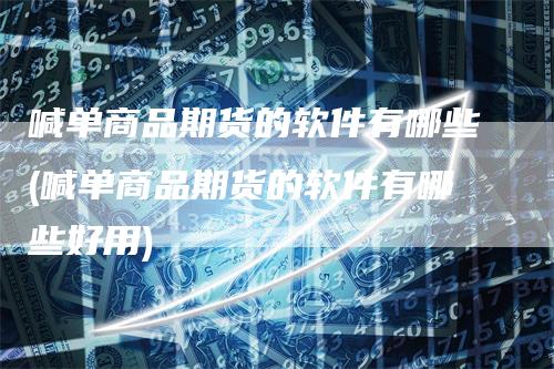 喊单商品期货的软件有哪些(喊单商品期货的软件有哪些好用)-领航期货