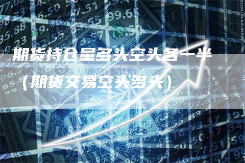 期货持仓量多头空头各一半（期货交易空头多头）-领航期货