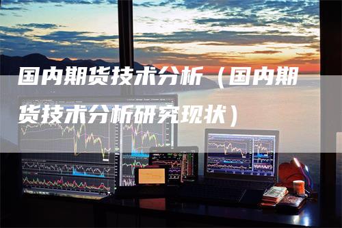 国内期货技术分析（国内期货技术分析研究现状）