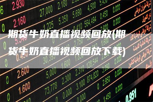 期货牛奶直播视频回放(期货牛奶直播视频回放下载)-领航期货