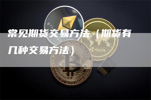 常见期货交易方法（期货有几种交易方法）