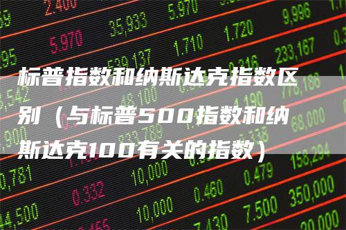 标普指数和纳斯达克指数区别（与标普500指数和纳斯达克100有关的指数）-领航期货