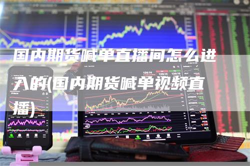 国内期货喊单直播间怎么进入的(国内期货喊单视频直播)-领航期货