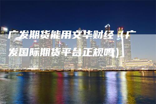 广发期货能用文华财经（广发国际期货平台正规吗）