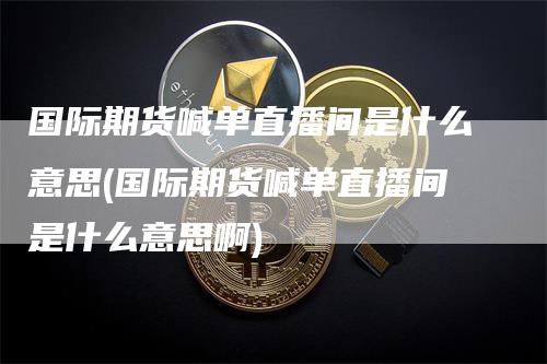国际期货喊单直播间是什么意思(国际期货喊单直播间是什么意思啊)-领航期货