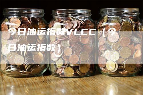 今日油运指数VLCC（今日油运指数）