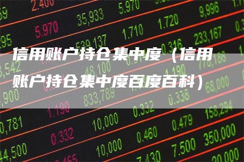 信用账户持仓集中度（信用账户持仓集中度百度百科）-领航期货