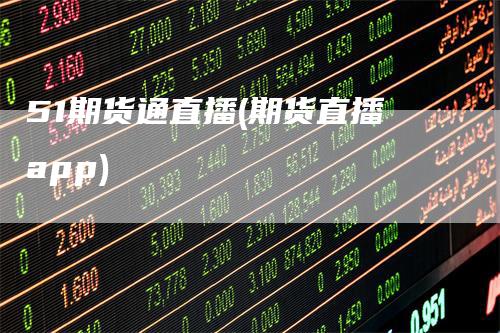 51期货通直播(期货直播app)