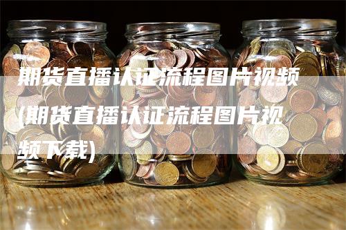 期货直播认证流程图片视频(期货直播认证流程图片视频下载)-领航期货
