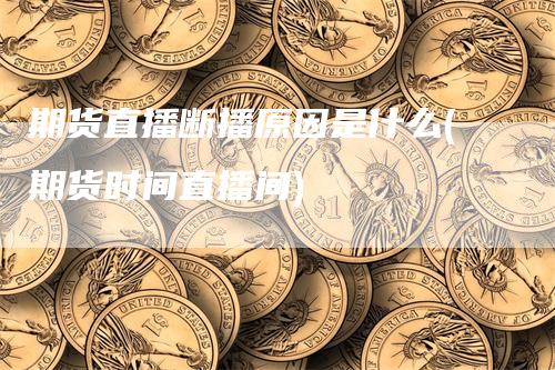 期货直播断播原因是什么(期货时间直播间)-领航期货
